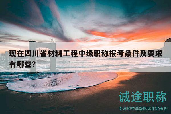 现在四川省材料工程中级职称报考条件及要求有哪些？