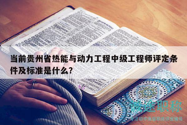 当前贵州省热能与动力工程中级工程师评定条件及标准是什么？