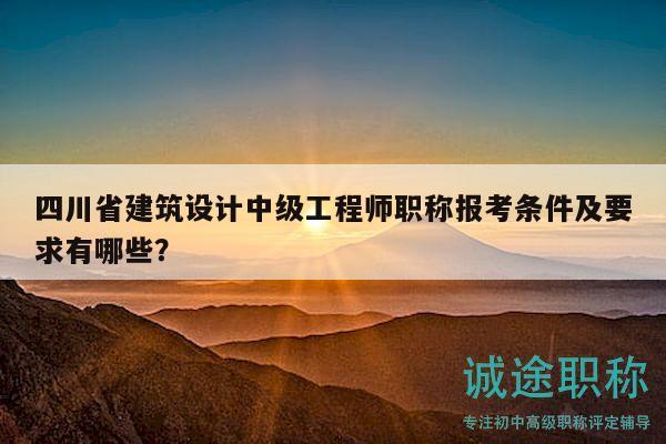四川省建筑设计中级工程师职称报考条件及要求有哪些？