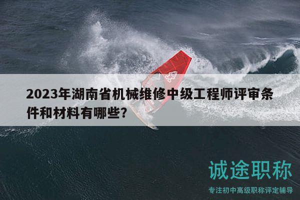 2023年湖南省机械维修中级工程师评审条件和材料有哪些？