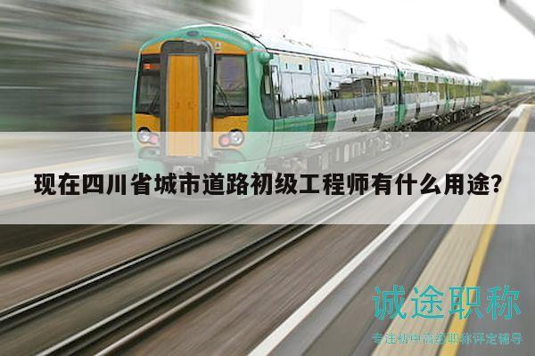 现在四川省城市道路初级工程师有什么用途？