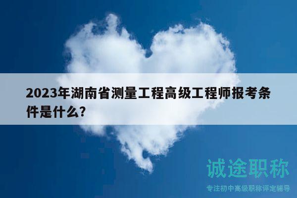 2023年湖南省测量工程高级工程师报考条件是什么？