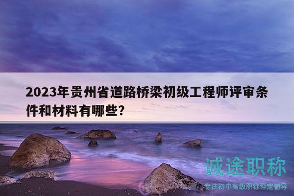2023年贵州省道路桥梁初级工程师评审条件和材料有哪些？