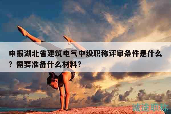 申报湖北省建筑电气中级职称评审条件是什么？需要准备什么材料？