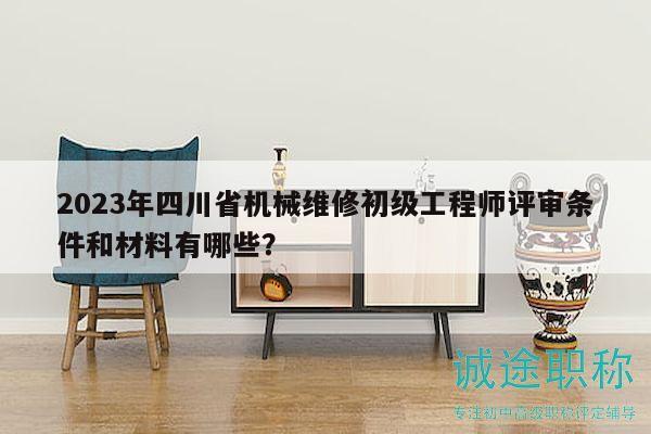 2023年四川省机械维修初级工程师评审条件和材料有哪些？
