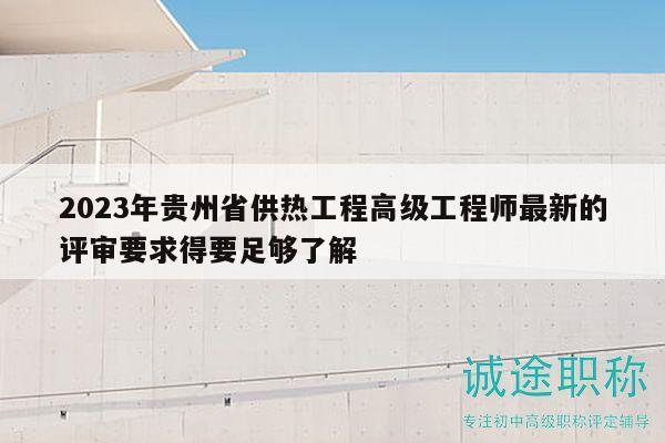 2023年贵州省供热工程高级工程师最新的评审要求得要足够了解