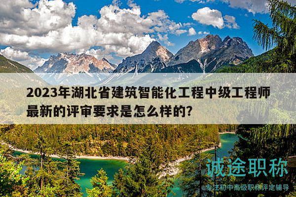 2023年湖北省建筑智能化工程中级工程师最新的评审要求是怎么样的？