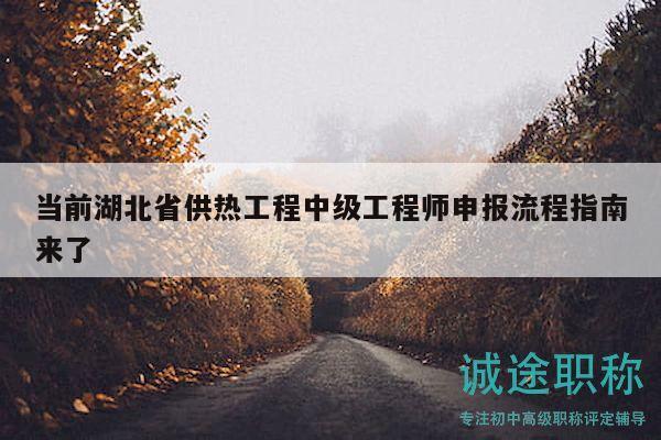 当前湖北省供热工程中级工程师申报流程指南来了