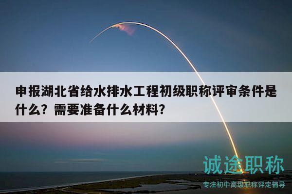 申报湖北省给水排水工程初级职称评审条件是什么？需要准备什么材料？