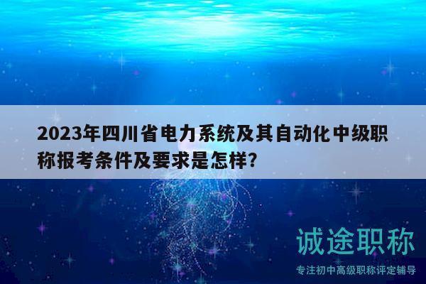 2023年四川省电力系统及其自动化中级职称报考条件及要求是怎样？