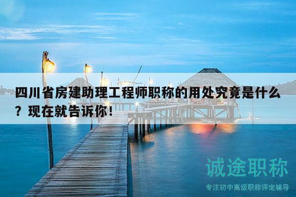 四川省房建助理工程师职称的用处究竟是什么？现在就告诉你！
