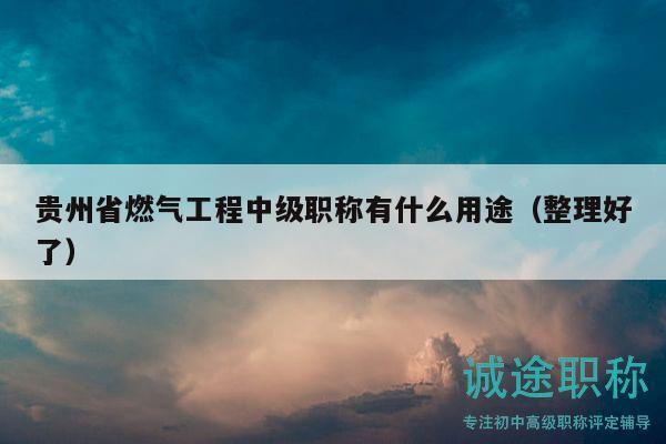 贵州省燃气工程中级职称有什么用途（整理好了）