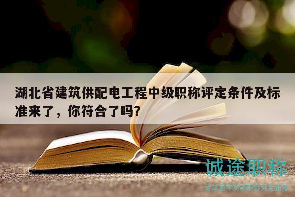 湖北省建筑供配电工程中级职称评定条件及标准来了，你符合了吗？