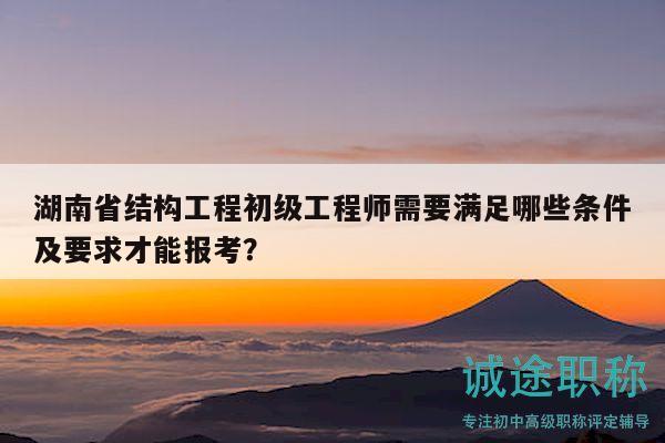 湖南省结构工程初级工程师需要满足哪些条件及要求才能报考？