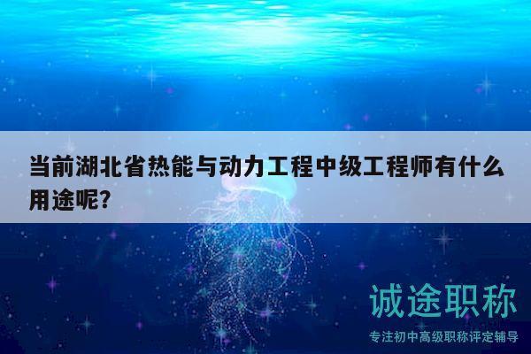 当前湖北省热能与动力工程中级工程师有什么用途呢？