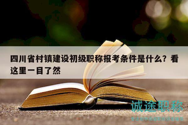 四川省村镇建设初级职称报考条件是什么？看这里一目了然