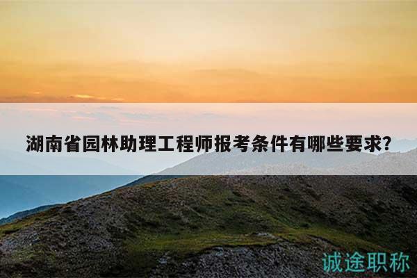 湖南省园林助理工程师报考条件有哪些要求？