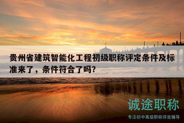 贵州省建筑智能化工程初级职称评定条件及标准来了，条件符合了吗？