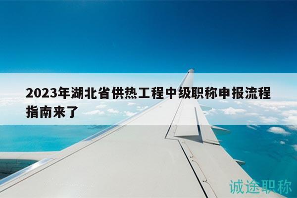 2023年湖北省供热工程中级职称申报流程指南来了