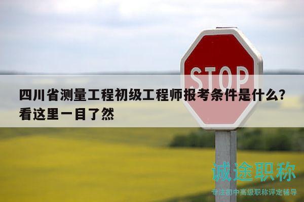 四川省测量工程初级工程师报考条件是什么？看这里一目了然