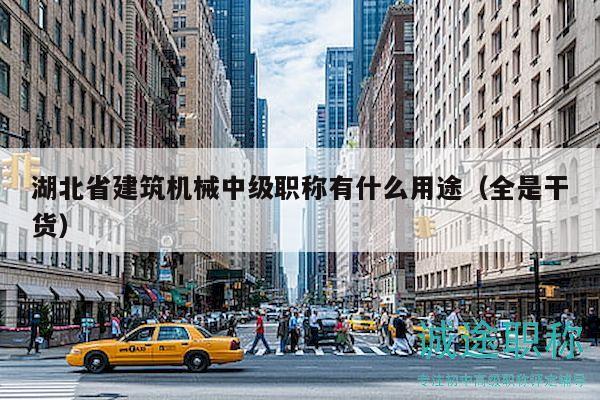 湖北省建筑机械中级职称有什么用途（全是干货）