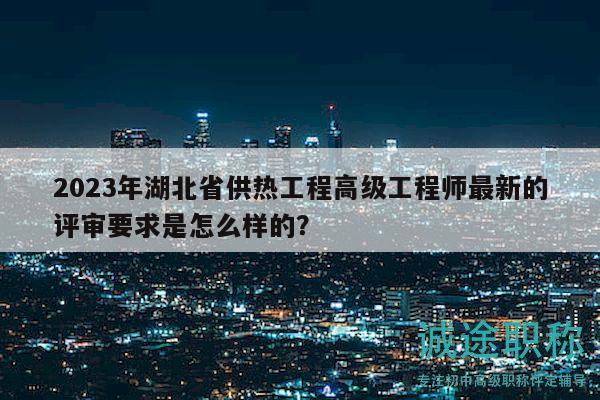 2023年湖北省供热工程高级工程师最新的评审要求是怎么样的？