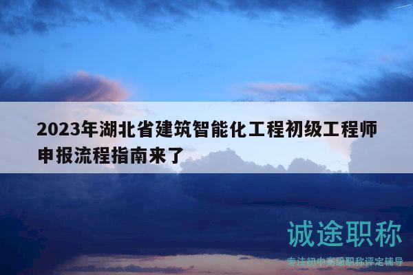 2023年湖北省建筑智能化工程初级工程师申报流程指南来了