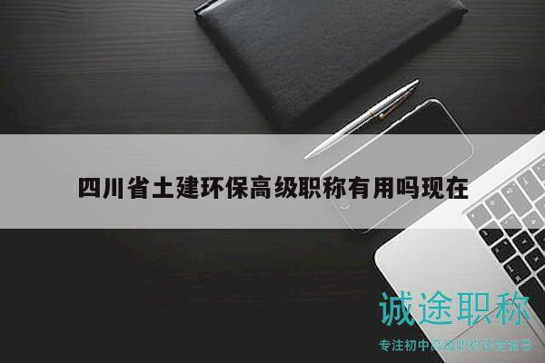 四川省土建环保高级职称有用吗现在