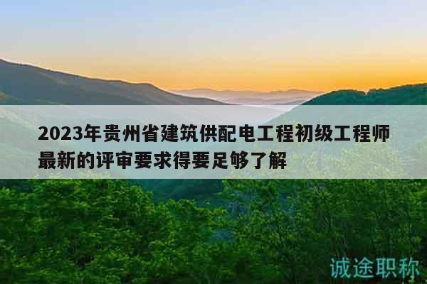 2023年贵州省建筑供配电工程初级工程师最新的评审要求得要足够了解