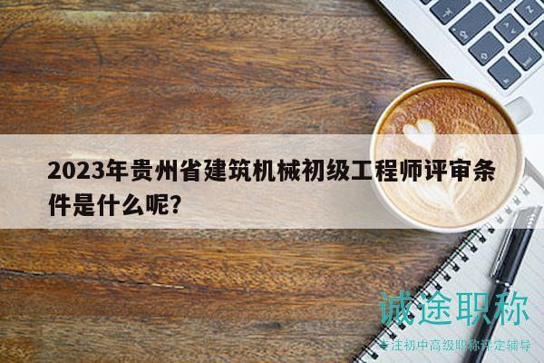 2023年贵州省建筑机械初级工程师评审条件是什么呢？