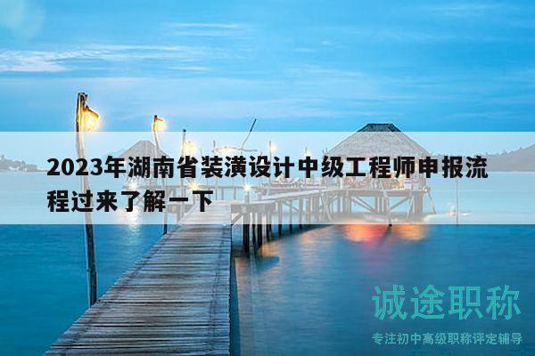 2023年湖南省装潢设计中级工程师申报流程过来了解一下