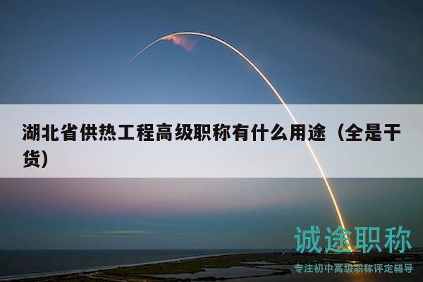 湖北省供热工程高级职称有什么用途（全是干货）