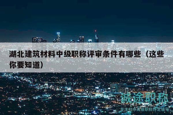 湖北建筑材料中级职称评审条件有哪些（这些你要知道）