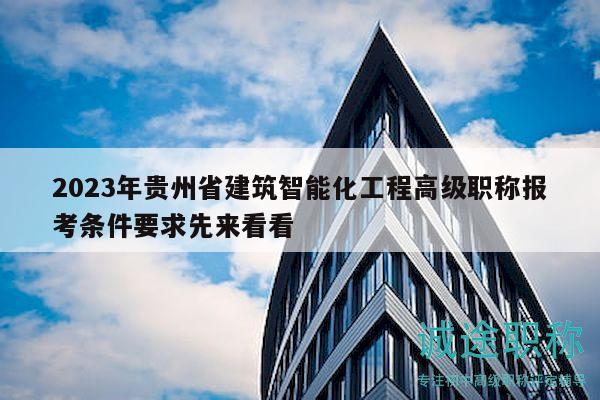 2023年贵州省建筑智能化工程高级职称报考条件要求先来看看