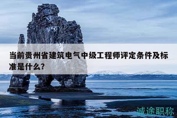 当前贵州省建筑电气中级工程师评定条件及标准是什么？