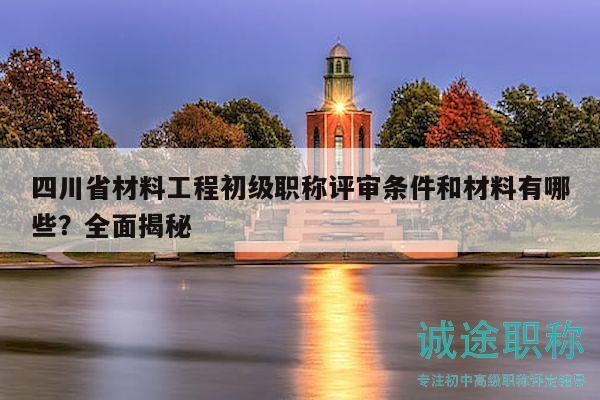 四川省材料工程初级职称评审条件和材料有哪些？全面揭秘