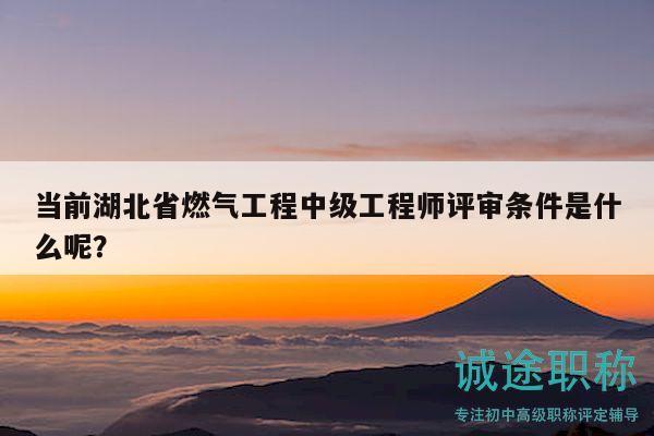 当前湖北省燃气工程中级工程师评审条件是什么呢？