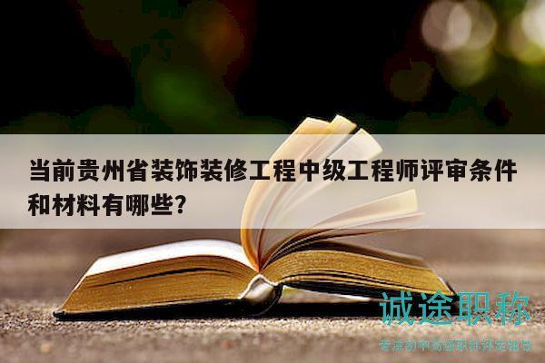 当前贵州省装饰装修工程中级工程师评审条件和材料有哪些？