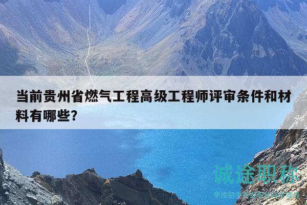 当前贵州省燃气工程高级工程师评审条件和材料有哪些？