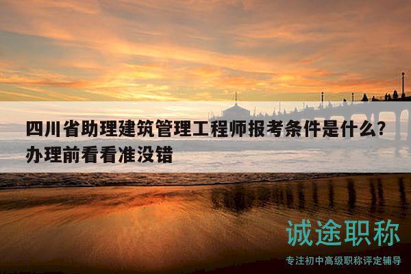 四川省助理建筑管理工程师报考条件是什么？办理前看看准没错