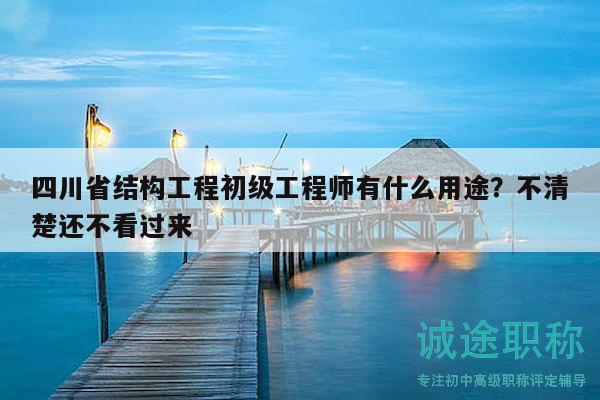 四川省结构工程初级工程师有什么用途？不清楚还不看过来