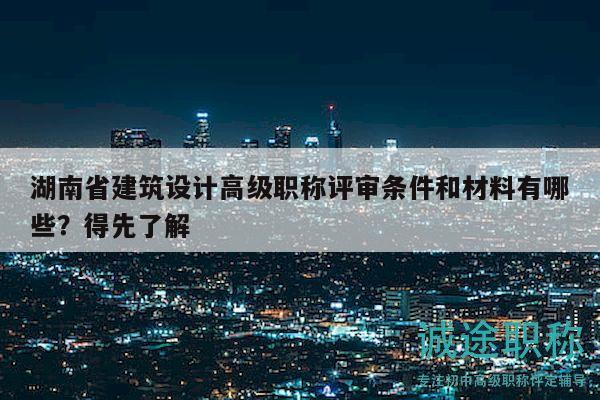 湖南省建筑设计高级职称评审条件和材料有哪些？得先了解
