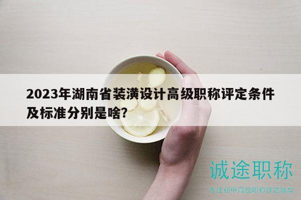 2023年湖南省装潢设计高级职称评定条件及标准分别是啥？