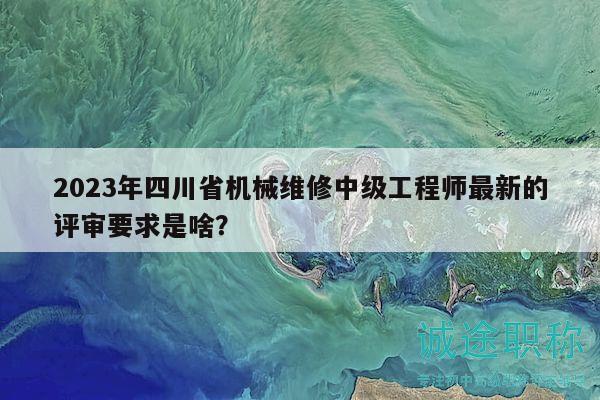 2023年四川省机械维修中级工程师最新的评审要求是啥？