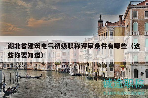 湖北省建筑电气初级职称评审条件有哪些（这些你要知道）