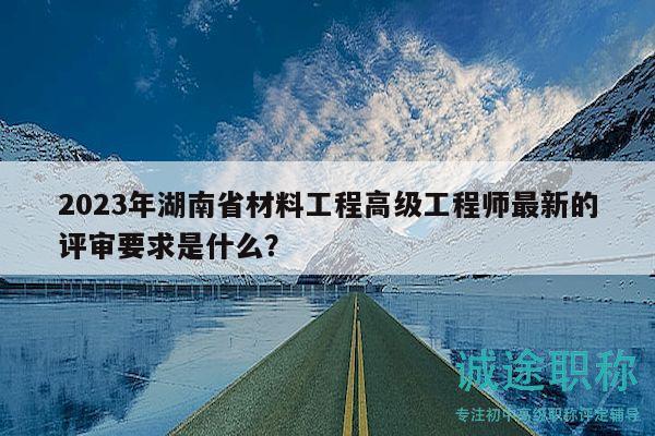 2023年湖南省材料工程高级工程师最新的评审要求是什么？