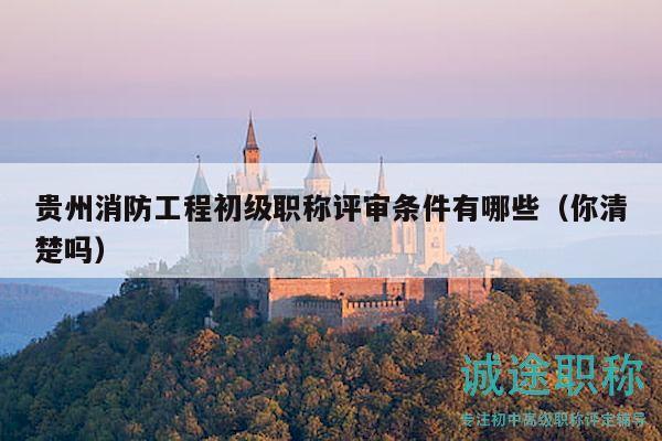 贵州消防工程初级职称评审条件有哪些（你清楚吗）