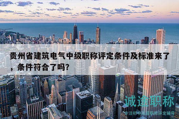 贵州省建筑电气中级职称评定条件及标准来了，条件符合了吗？