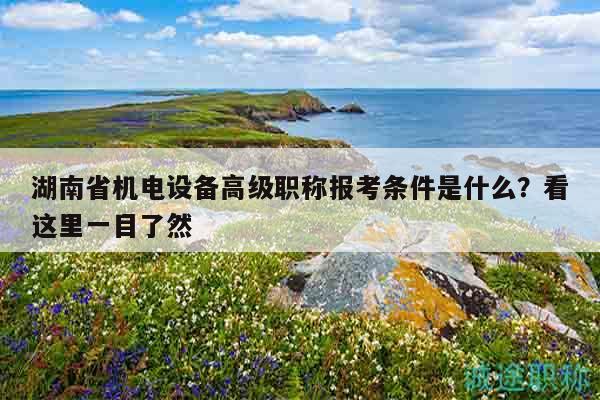 湖南省机电设备高级职称报考条件是什么？看这里一目了然