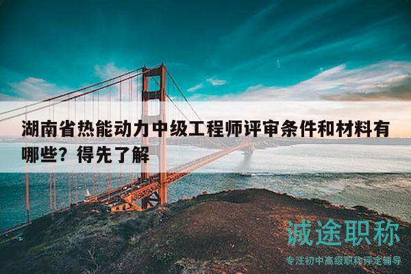 湖南省热能动力中级工程师评审条件和材料有哪些？得先了解